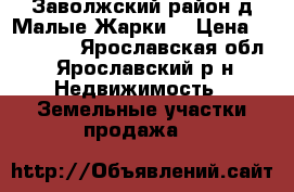 Заволжский район,д.Малые Жарки. › Цена ­ 200 000 - Ярославская обл., Ярославский р-н Недвижимость » Земельные участки продажа   